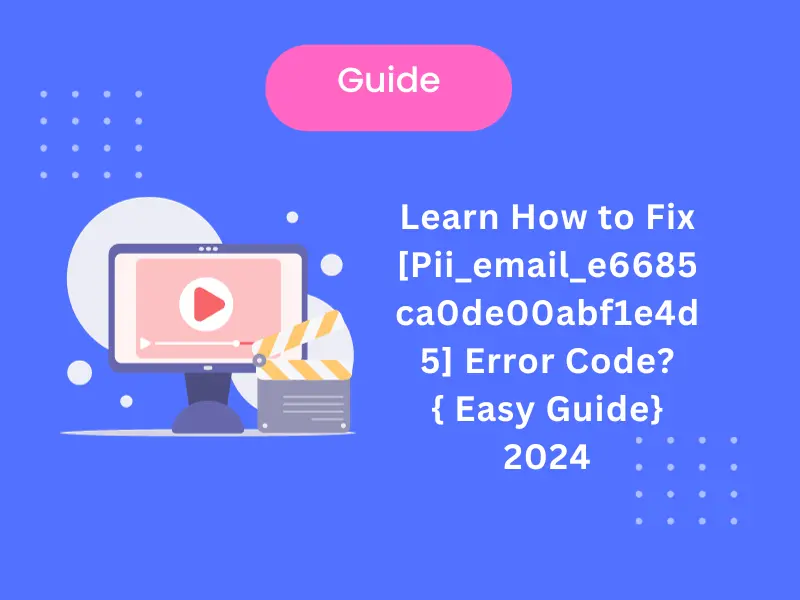Learn How to Fix [Pii_email_e6685ca0de00abf1e4d5] Error Code? { Easy Guide}